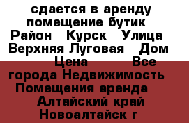 сдается в аренду помещение бутик › Район ­ Курск › Улица ­ Верхняя Луговая › Дом ­ 13 › Цена ­ 500 - Все города Недвижимость » Помещения аренда   . Алтайский край,Новоалтайск г.